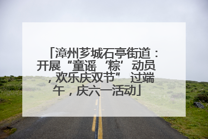 漳州芗城石亭街道：开展“童谣‘粽’动员，欢乐庆双节” 过端午，庆六一活动