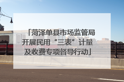 菏泽单县市场监管局开展民用“三表”计量及收费专项督导行动