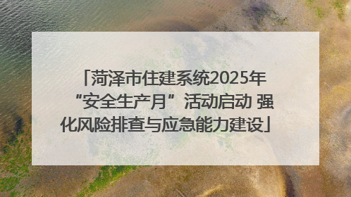 菏泽市住建系统2025年“安全生产月”活动启动 强化风险排查与应急能力建设