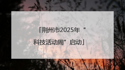 荆州市2025年“科技活动周”启动