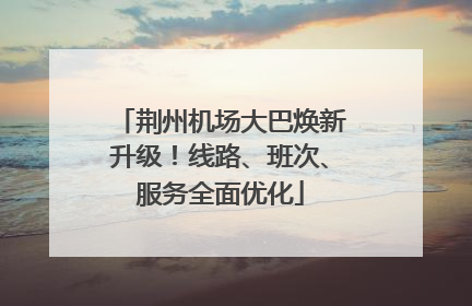 荆州机场大巴焕新升级！线路、班次、服务全面优化