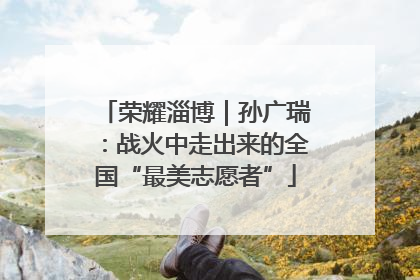 荣耀淄博｜孙广瑞：战火中走出来的全国“最美志愿者”