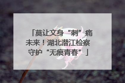莫让文身“刺”痛未来！湖北潜江检察守护“无痕青春”
