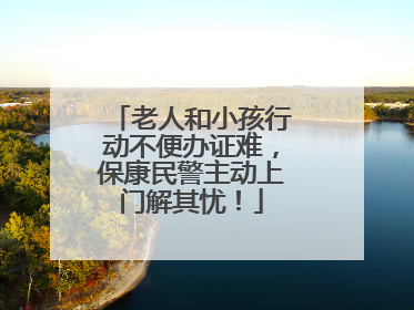 老人和小孩行动不便办证难，保康民警主动上门解其忧！
