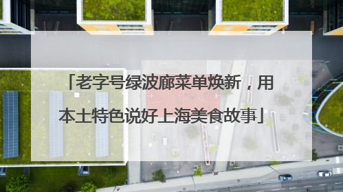 老字号绿波廊菜单焕新，用本土特色说好上海美食故事