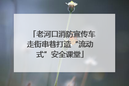 老河口消防宣传车走街串巷打造“流动式”安全课堂