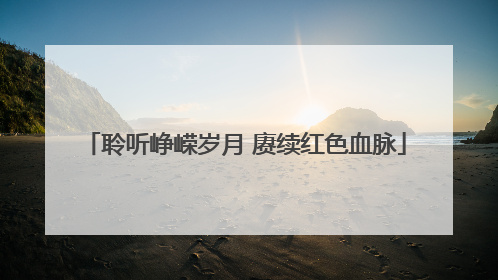 聆听峥嵘岁月 赓续红色血脉