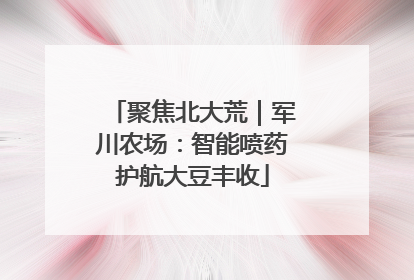 聚焦北大荒｜军川农场：智能喷药护航大豆丰收