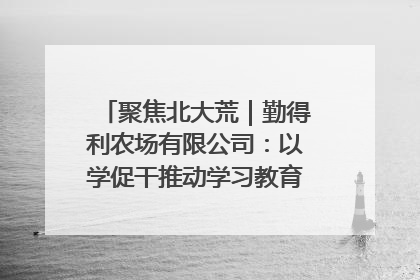 聚焦北大荒｜勤得利农场有限公司：以学促干推动学习教育“升温提速”