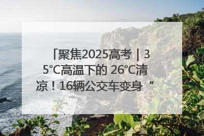 聚焦2025高考｜35℃高温下的 26℃清凉！16辆公交车变身“助考驿站”为高考护航