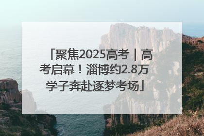 聚焦2025高考｜高考启幕！淄博约2.8万学子奔赴逐梦考场