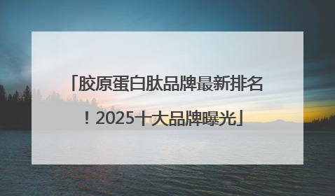 胶原蛋白肽品牌最新排名！2025十大品牌曝光