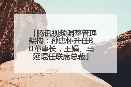 腾讯视频调整管理架构：孙忠怀升任BU董事长，王娟、马延琨任联席总裁