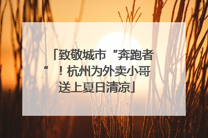 致敬城市“奔跑者”！杭州为外卖小哥送上夏日清凉