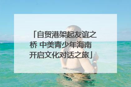 自贸港架起友谊之桥 中美青少年海南开启文化对话之旅