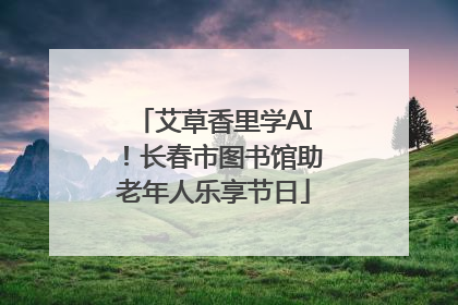艾草香里学AI！长春市图书馆助老年人乐享节日