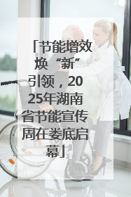 节能增效 焕“新”引领，2025年湖南省节能宣传周在娄底启幕