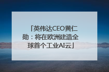 英伟达CEO黄仁勋：将在欧洲建造全球首个工业AI云