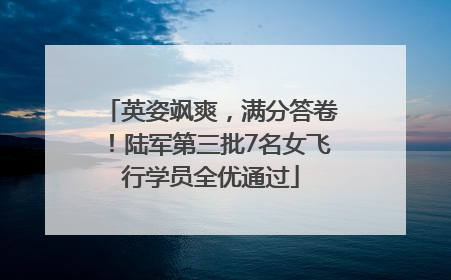 英姿飒爽，满分答卷！陆军第三批7名女飞行学员全优通过