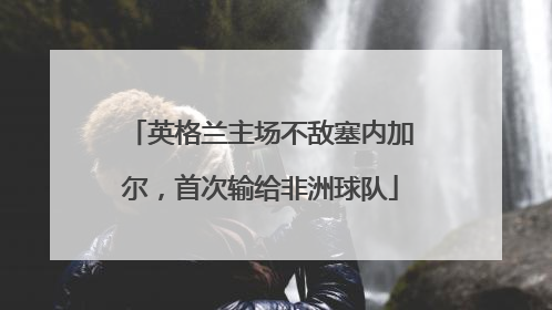 英格兰主场不敌塞内加尔，首次输给非洲球队
