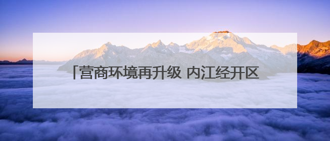 营商环境再升级 内江经开区举办沙龙邀请企业建言献策