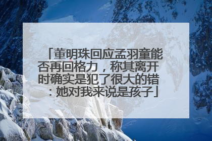 董明珠回应孟羽童能否再回格力，称其离开时确实是犯了很大的错：她对我来说是孩子