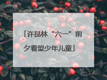 许昆林“六一”前夕看望少年儿童