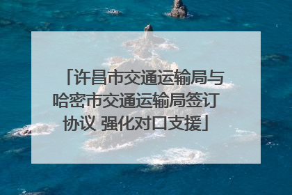 许昌市交通运输局与哈密市交通运输局签订协议 强化对口支援