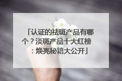 认证的祛斑产品有哪个？淡斑产品十大红榜：焕亮秘籍大公开