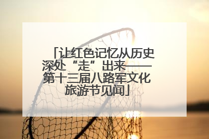 让红色记忆从历史深处“走”出来——第十三届八路军文化旅游节见闻