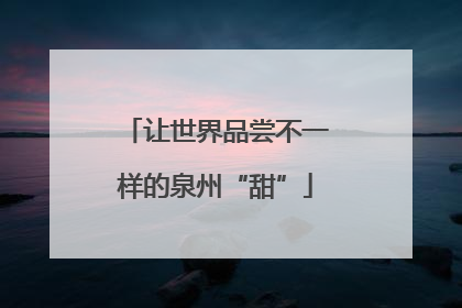 让世界品尝不一样的泉州“甜”