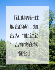 让世界记住烟台的萌，烟台为“熊宝宝”吉祥物在线征名