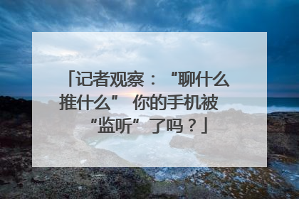 记者观察：“聊什么推什么” 你的手机被“监听”了吗？
