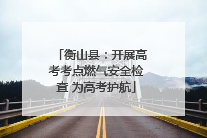 衡山县：开展高考考点燃气安全检查 为高考护航