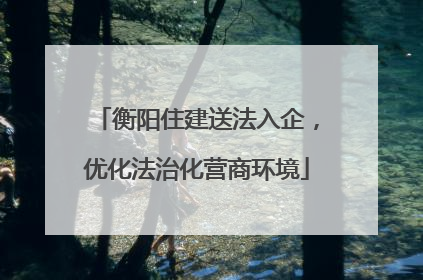 衡阳住建送法入企，优化法治化营商环境