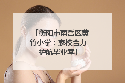 衡阳市南岳区黄竹小学：家校合力护航毕业季