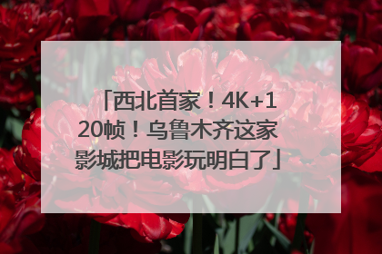 西北首家！4K+120帧！乌鲁木齐这家影城把电影玩明白了