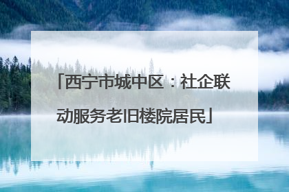 西宁市城中区：社企联动服务老旧楼院居民