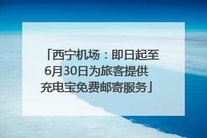西宁机场：即日起至6月30日为旅客提供充电宝免费邮寄服务