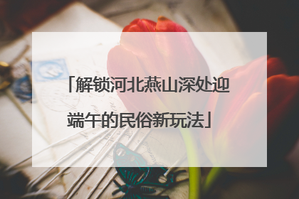 解锁河北燕山深处迎端午的民俗新玩法