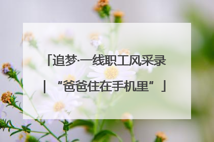 追梦·一线职工风采录｜“爸爸住在手机里”
