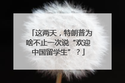 这两天，特朗普为啥不止一次说“欢迎中国留学生”？