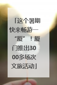 这个暑期快来畅游一“厦”！厦门推出3000多场次文旅活动