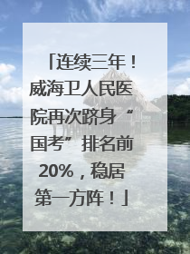 连续三年！威海卫人民医院再次跻身“国考”排名前20%，稳居第一方阵！