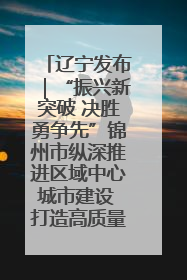 辽宁发布｜“振兴新突破 决胜勇争先”锦州市纵深推进区域中心城市建设 打造高质量发展新增长极