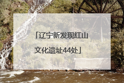 辽宁新发现红山文化遗址44处