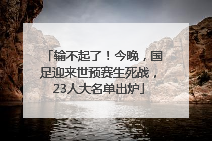 输不起了！今晚，国足迎来世预赛生死战，23人大名单出炉