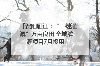 资阳雁江：“一键灌溉”万亩良田 全域灌溉项目7月投用