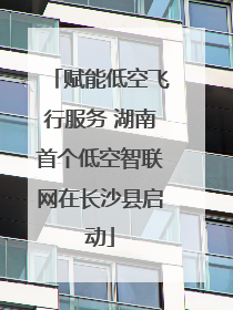 赋能低空飞行服务 湖南首个低空智联网在长沙县启动