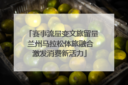 赛事流量变文旅留量 兰州马拉松体旅融合激发消费新活力